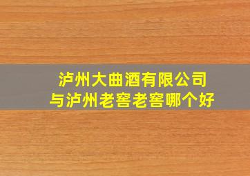 泸州大曲酒有限公司与泸州老窖老窖哪个好