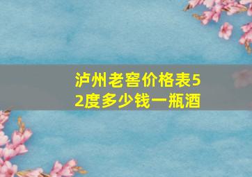 泸州老窖价格表52度多少钱一瓶酒