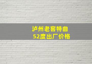 泸州老窖特曲52度出厂价格