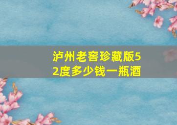 泸州老窖珍藏版52度多少钱一瓶酒