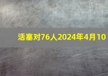 活塞对76人2024年4月10