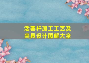 活塞杆加工工艺及夹具设计图解大全