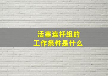 活塞连杆组的工作条件是什么