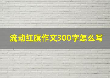 流动红旗作文300字怎么写