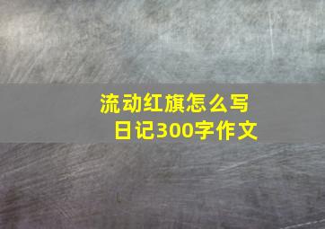 流动红旗怎么写日记300字作文