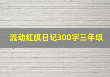 流动红旗日记300字三年级