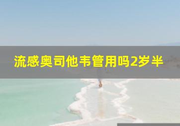 流感奥司他韦管用吗2岁半