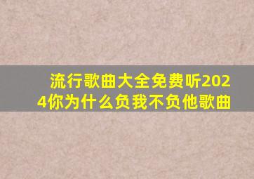 流行歌曲大全免费听2024你为什么负我不负他歌曲