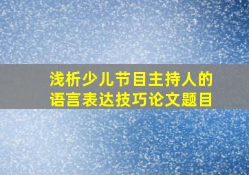 浅析少儿节目主持人的语言表达技巧论文题目