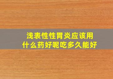 浅表性性胃炎应该用什么药好呢吃多久能好