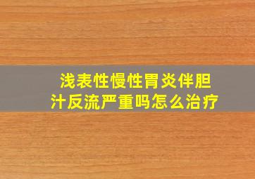 浅表性慢性胃炎伴胆汁反流严重吗怎么治疗