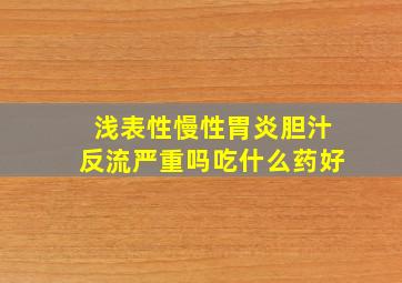 浅表性慢性胃炎胆汁反流严重吗吃什么药好