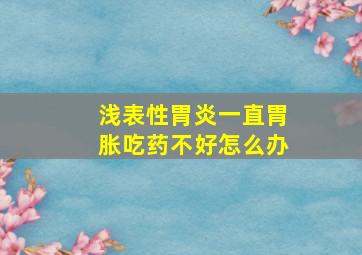 浅表性胃炎一直胃胀吃药不好怎么办