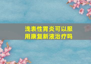 浅表性胃炎可以服用康复新液治疗吗