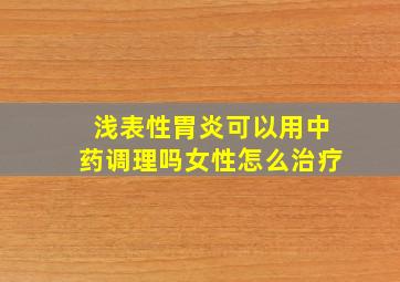 浅表性胃炎可以用中药调理吗女性怎么治疗