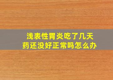 浅表性胃炎吃了几天药还没好正常吗怎么办