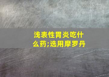 浅表性胃炎吃什么药;选用摩罗丹