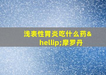 浅表性胃炎吃什么药…摩罗丹