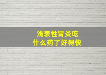 浅表性胃炎吃什么药了好得快