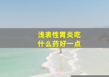 浅表性胃炎吃什么药好一点