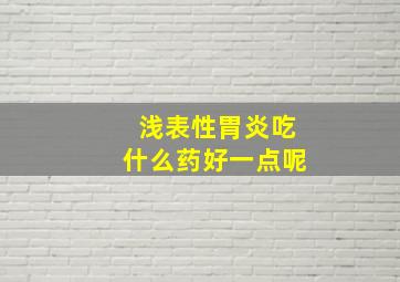 浅表性胃炎吃什么药好一点呢