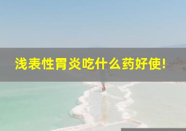 浅表性胃炎吃什么药好使!