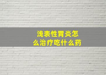 浅表性胃炎怎么治疗吃什么药