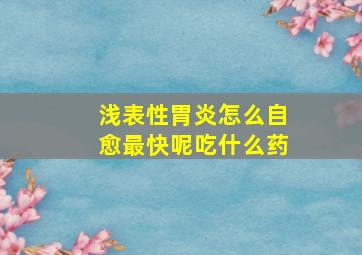 浅表性胃炎怎么自愈最快呢吃什么药