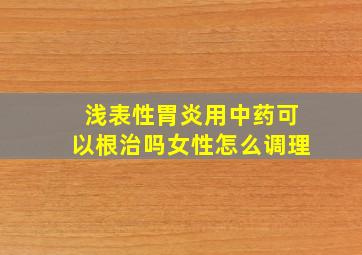 浅表性胃炎用中药可以根治吗女性怎么调理