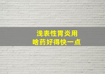 浅表性胃炎用啥药好得快一点