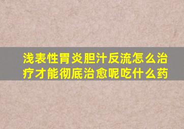 浅表性胃炎胆汁反流怎么治疗才能彻底治愈呢吃什么药