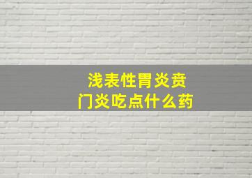 浅表性胃炎贲门炎吃点什么药