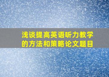 浅谈提高英语听力教学的方法和策略论文题目