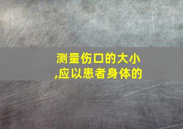 测量伤口的大小,应以患者身体的