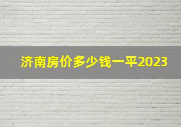 济南房价多少钱一平2023