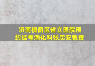 济南槐荫区省立医院预约挂号淌化科张忠安教授