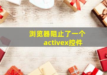 浏览器阻止了一个activex控件