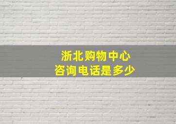 浙北购物中心咨询电话是多少