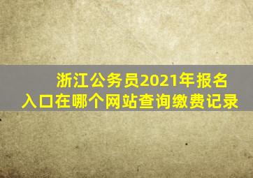 浙江公务员2021年报名入口在哪个网站查询缴费记录