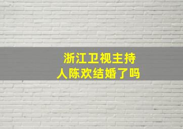 浙江卫视主持人陈欢结婚了吗