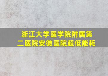 浙江大学医学院附属第二医院安徽医院超低能耗