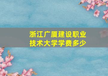 浙江广厦建设职业技术大学学费多少