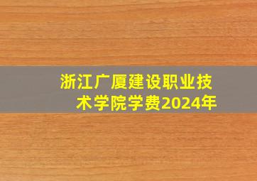 浙江广厦建设职业技术学院学费2024年