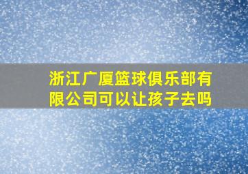 浙江广厦篮球俱乐部有限公司可以让孩子去吗