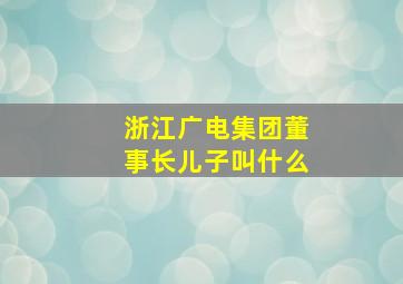 浙江广电集团董事长儿子叫什么