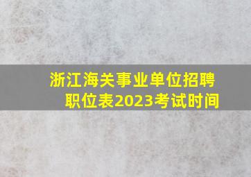 浙江海关事业单位招聘职位表2023考试时间