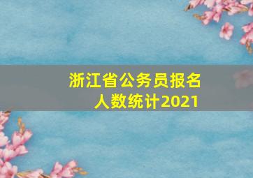 浙江省公务员报名人数统计2021