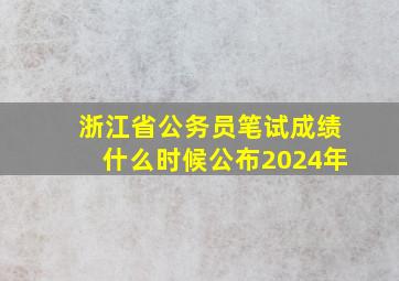 浙江省公务员笔试成绩什么时候公布2024年