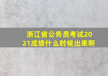 浙江省公务员考试2021成绩什么时候出来啊