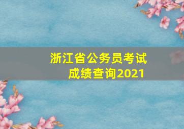 浙江省公务员考试成绩查询2021